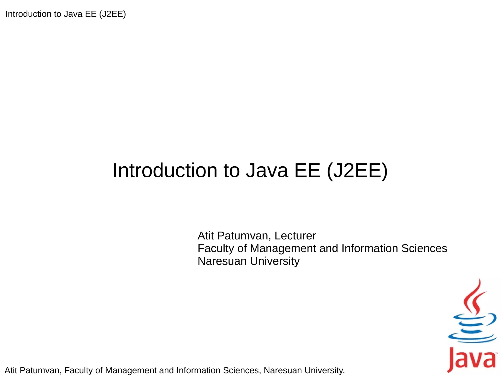 Introduction to Java EE (J2EE)




                          Introduction to Java EE (J2EE)


                                               Atit Patumvan, Lecturer
                                               Faculty of Management and Information Sciences
                                               Naresuan University




Atit Patumvan, Faculty of Management and Information Sciences, Naresuan University.
 