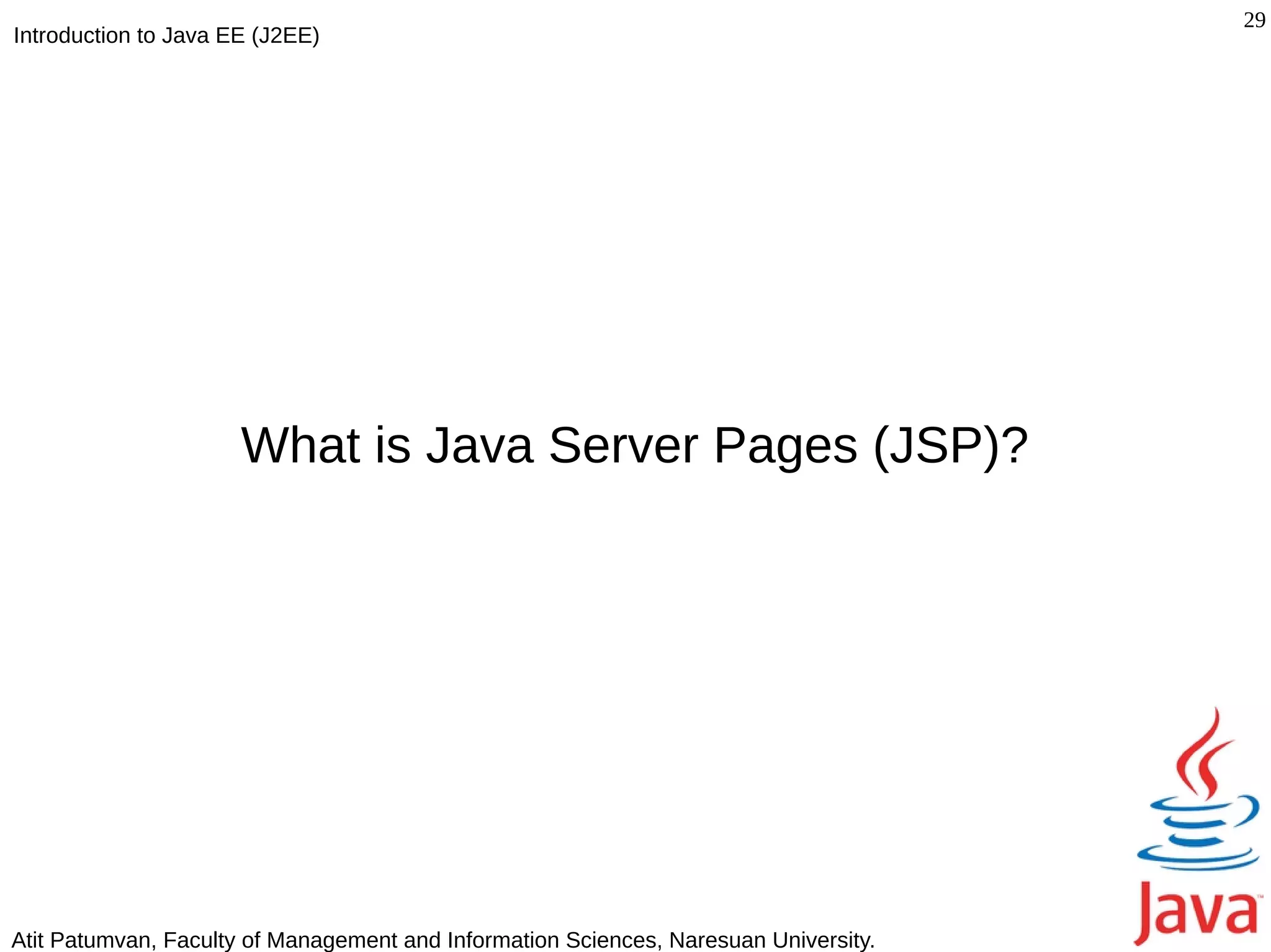 29
Introduction to Java EE (J2EE)




                      What is Java Server Pages (JSP)?




Atit Patumvan, Faculty of Management and Information Sciences, Naresuan University.
 