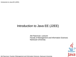 Introduction to Java EE (J2EE)




                          Introduction to Java EE (J2EE)


                                               Atit Patumvan, Lecturer
                                               Faculty of Management and Information Sciences
                                               Naresuan University




Atit Patumvan, Faculty of Management and Information Sciences, Naresuan University.
 