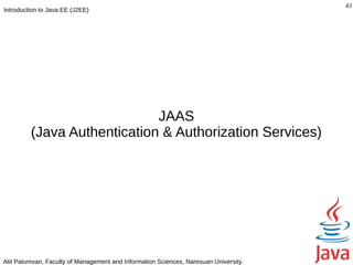 43
Introduction to Java EE (J2EE)




                             JAAS
         (Java Authentication & Authorization Services)




Atit Patumvan, Faculty of Management and Information Sciences, Naresuan University.
 