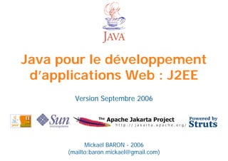 Java pour le développement
 d’applications Web : J2EE
        Version Septembre 2006




            Mickaël BARON - 2006
      (mailto:baron.mickael@gmail.com)
 