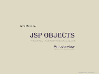 Let’s Move on:


        JSP Objects
                 An overview




                               Biswabrata Banerjee
 