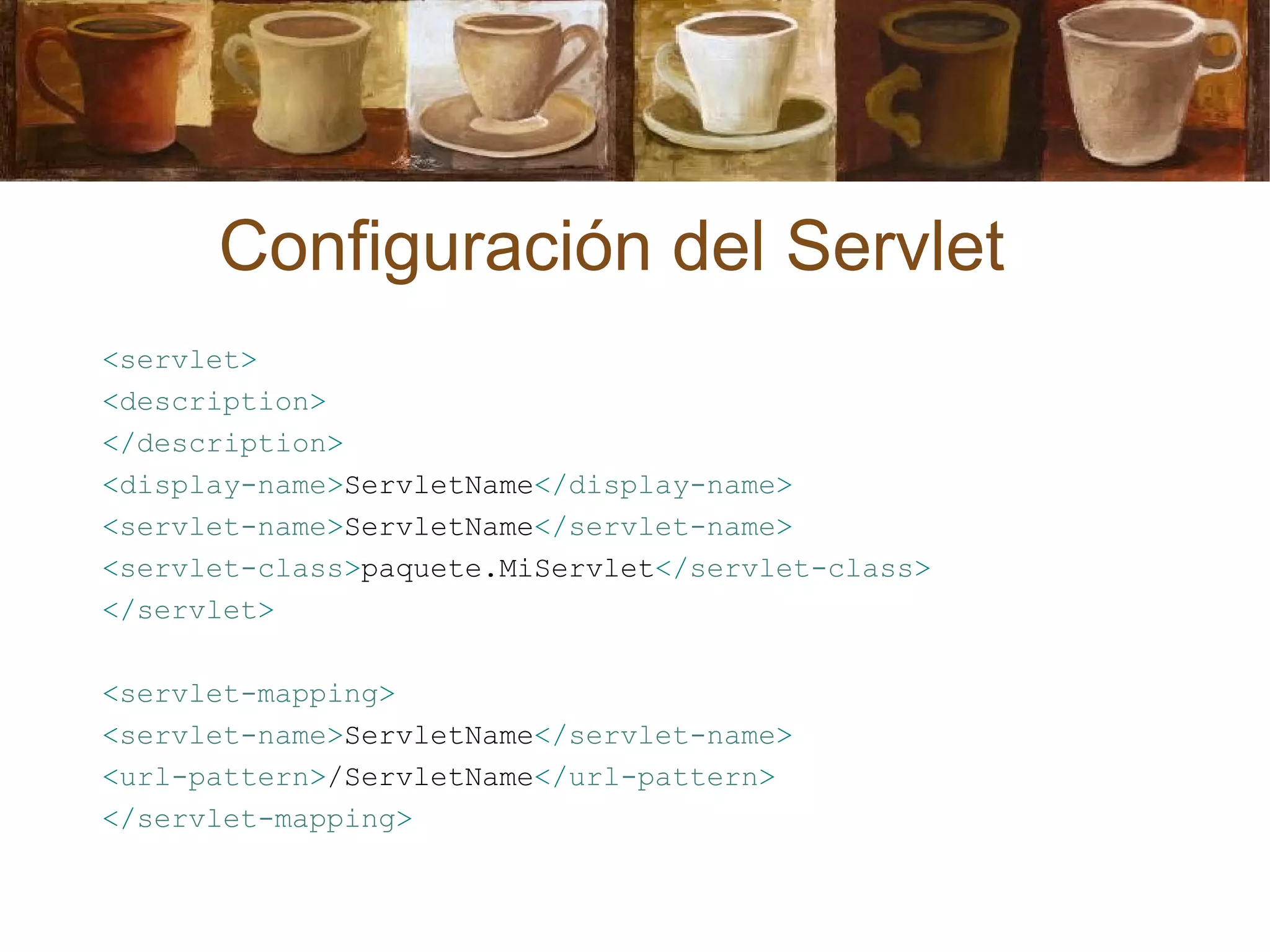 <servlet>
<description>
</description>
<display-name>ServletName</display-name>
<servlet-name>ServletName</servlet-name>
<servlet-class>paquete.MiServlet</servlet-class>
</servlet>
<servlet-mapping>
<servlet-name>ServletName</servlet-name>
<url-pattern>/ServletName</url-pattern>
</servlet-mapping>
Configuración del Servlet
 