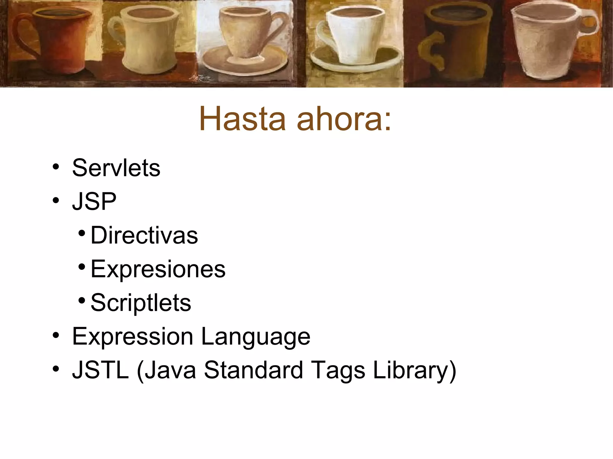 Hasta ahora:
• Servlets
• JSP

Directivas

Expresiones

Scriptlets
• Expression Language
• JSTL (Java Standard Tags Library)
 