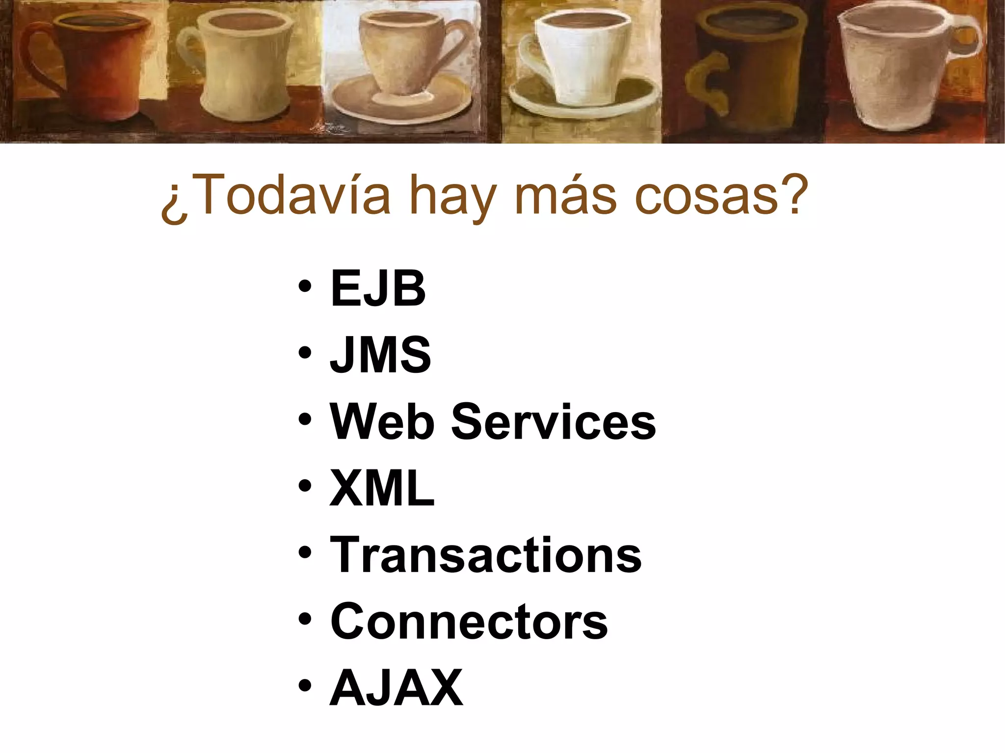 ¿Todavía hay más cosas?
• EJB
• JMS
• Web Services
• XML
• Transactions
• Connectors
• AJAX
 