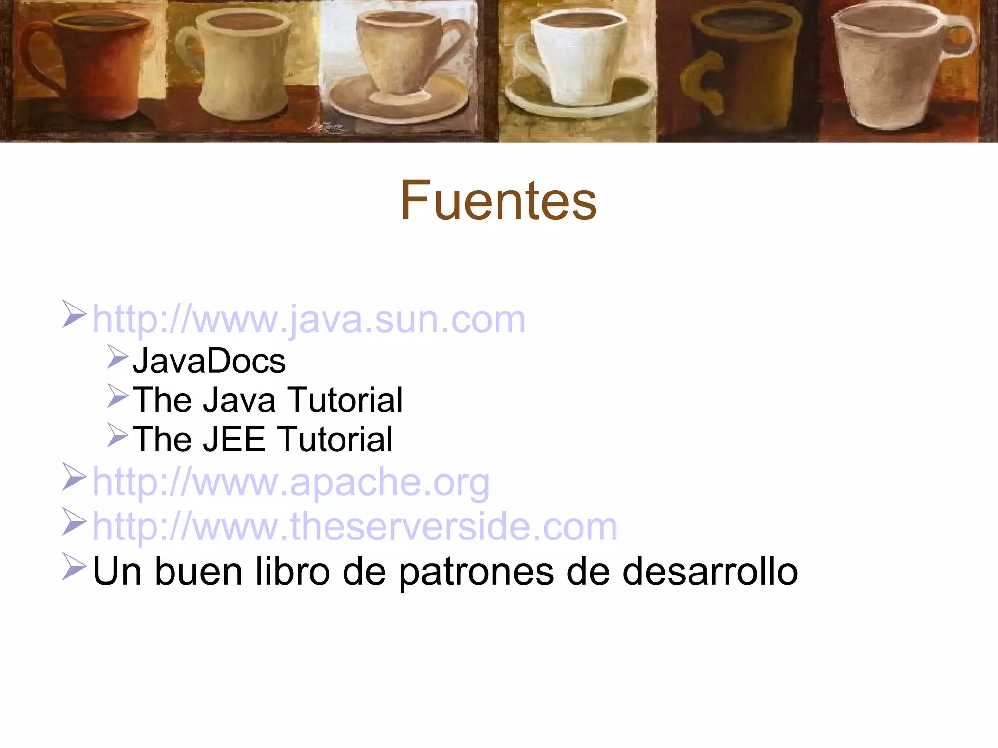 Fuentes
http://www.java.sun.com
JavaDocs
The Java Tutorial
The JEE Tutorial
http://www.apache.org
http://www.theserverside.com
Un buen libro de patrones de desarrollo
 