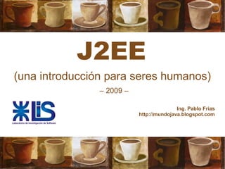 J2EE
(una introducción para seres humanos)
Ing. Pablo Frias
http://mundojava.blogspot.com
– 2009 –
 