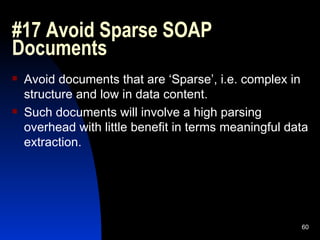 #17 Avoid Sparse SOAP Documents  Avoid documents that are ‘Sparse’, i.e. complex in structure and low in data content. Such documents will involve a high parsing overhead with little benefit in terms meaningful data extraction. 