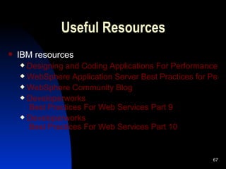 Useful Resources IBM resources Designing and Coding Applications For Performance and Scalability in WebSphere Application Server WebSphere Application Server Best Practices for Performance and Scalability WebSphere Community Blog Developerworks  Best Practices For Web Services Part 9 Developerworks  Best Practices For Web Services Part 10 
