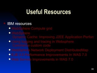 Useful Resources IBM resources WebSphere  Compute grid WebSphere  Dynamic Cache: Improving J2EE Application Performance Using logging and tracing in  Websphere  Commerce custom code   WebSphere  Network Deployment  DistributedMap EJB 3.0 Performance Improvements In WAS 7.0 Web Service Improvements in WAS 7.0 