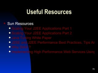 Useful Resources Sun Resources Scaling Your J2EE Applications Part 1 Scaling Your J2EE Applications Part 2 Java Tuning White Paper J2SE and J2EE Performance Best Practices, Tips And Techniques Why  StAX  ? Implementing High Performance Web Services Using JAX-WS 2.0 