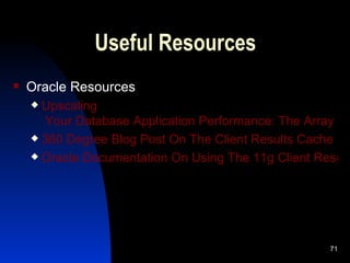 Useful Resources Oracle Resources Upscaling  Your Database Application Performance: The Array Interface 360 Degree Blog Post On The Client Results Cache Oracle Documentation On Using The 11g Client Results Cache 