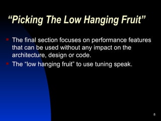 “ Picking The Low Hanging Fruit” The final section focuses on performance features that can be used without any impact on the architecture, design or code. The “low hanging fruit” to use tuning speak. 