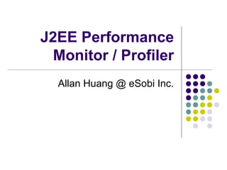 J2EE Performance
Monitor / Profiler
Allan Huang @ eSobi Inc.

 