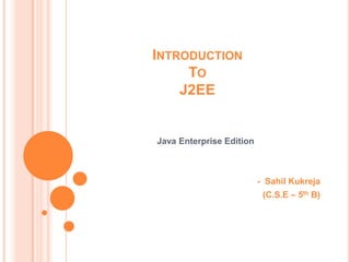 INTRODUCTION
     TO
    J2EE


Java Enterprise Edition



                          - Sahil Kukreja
                           (C.S.E – 5th B)
 