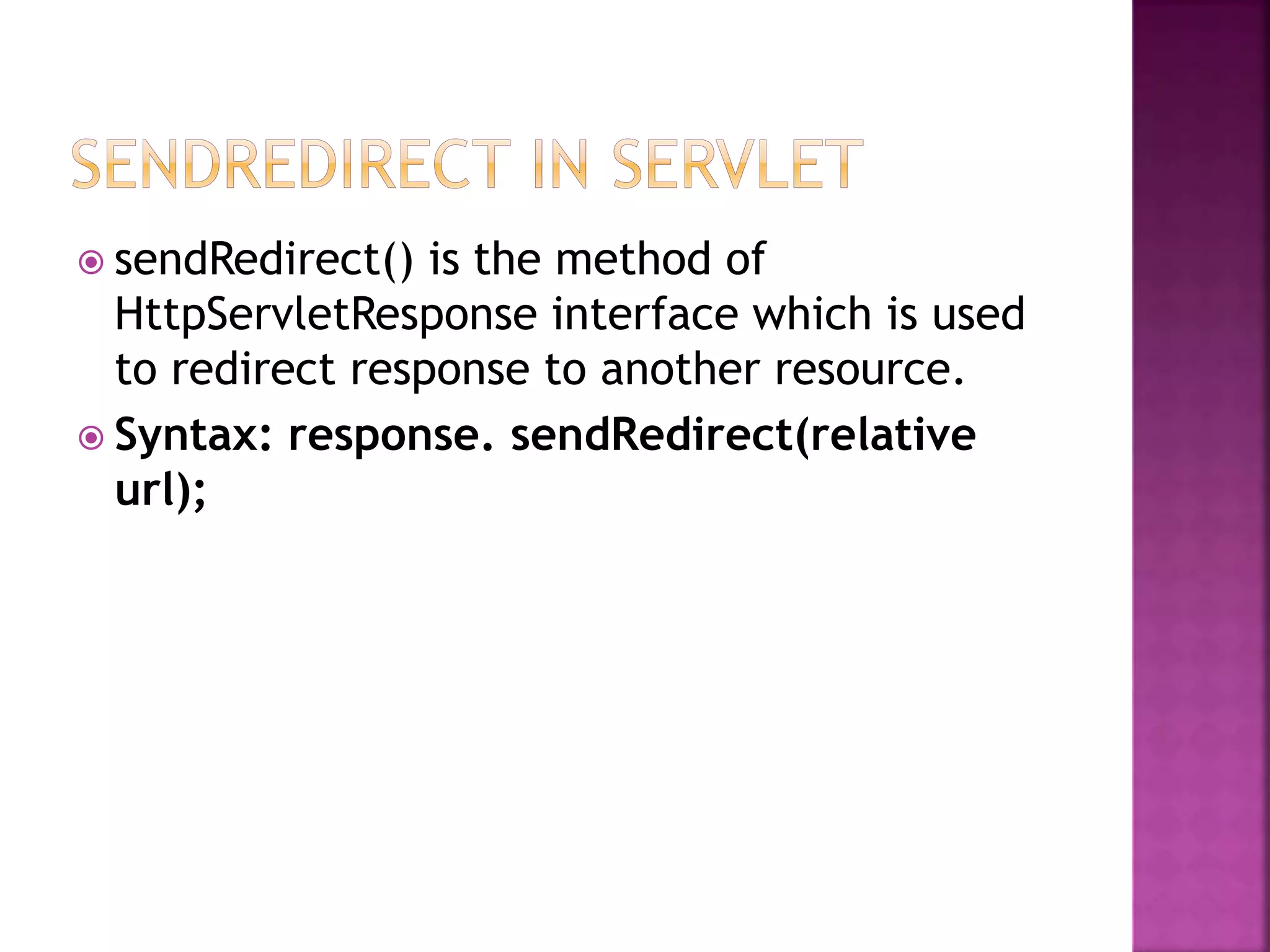  sendRedirect() is the method of HttpServletResponse interface which is used to redirect response to another resource.  Syntax: response. sendRedirect(relative url); 