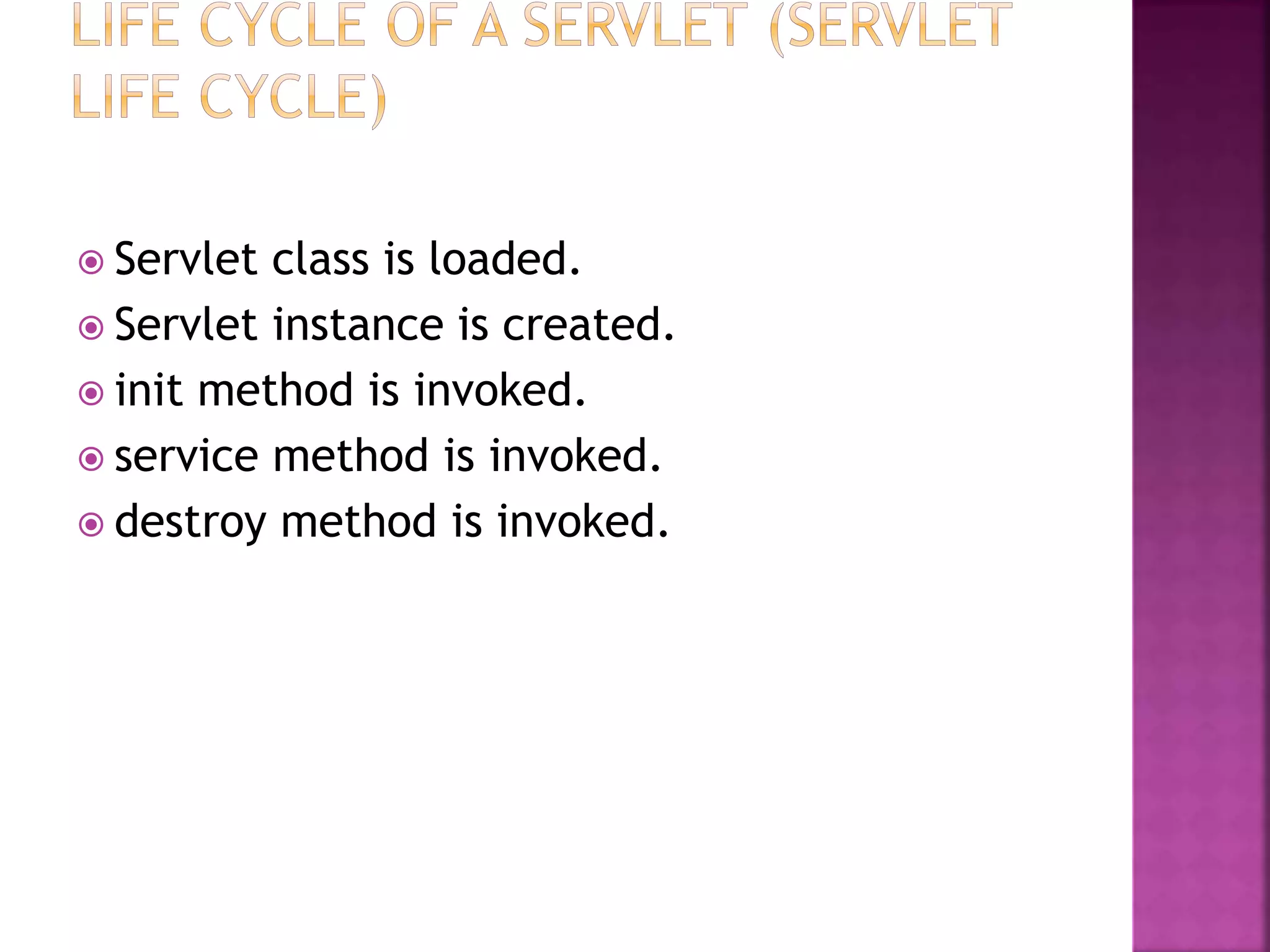  Servlet class is loaded.  Servlet instance is created.  init method is invoked.  service method is invoked.  destroy method is invoked. 