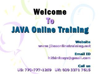 Welcome
To
JAVA Online Training
Website
www.j2eeonlinetraining.net
Email ID
h2kinfosys@gmail.com
Call us
US: 770-777-1269 UK: 020 3371 7615

 