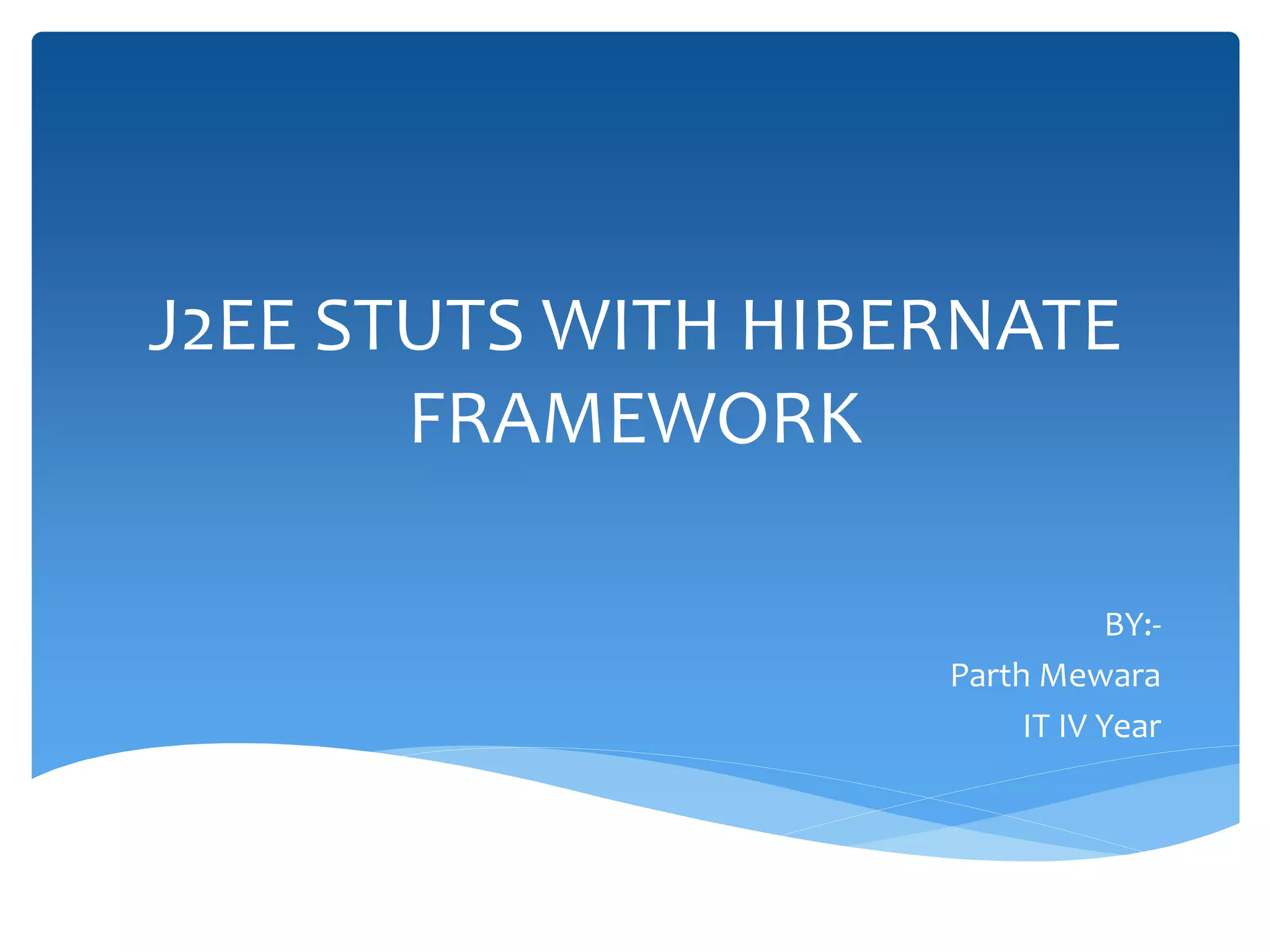 J2EE STUTS WITH HIBERNATE
FRAMEWORK
BY:-
Parth Mewara
IT IV Year
 