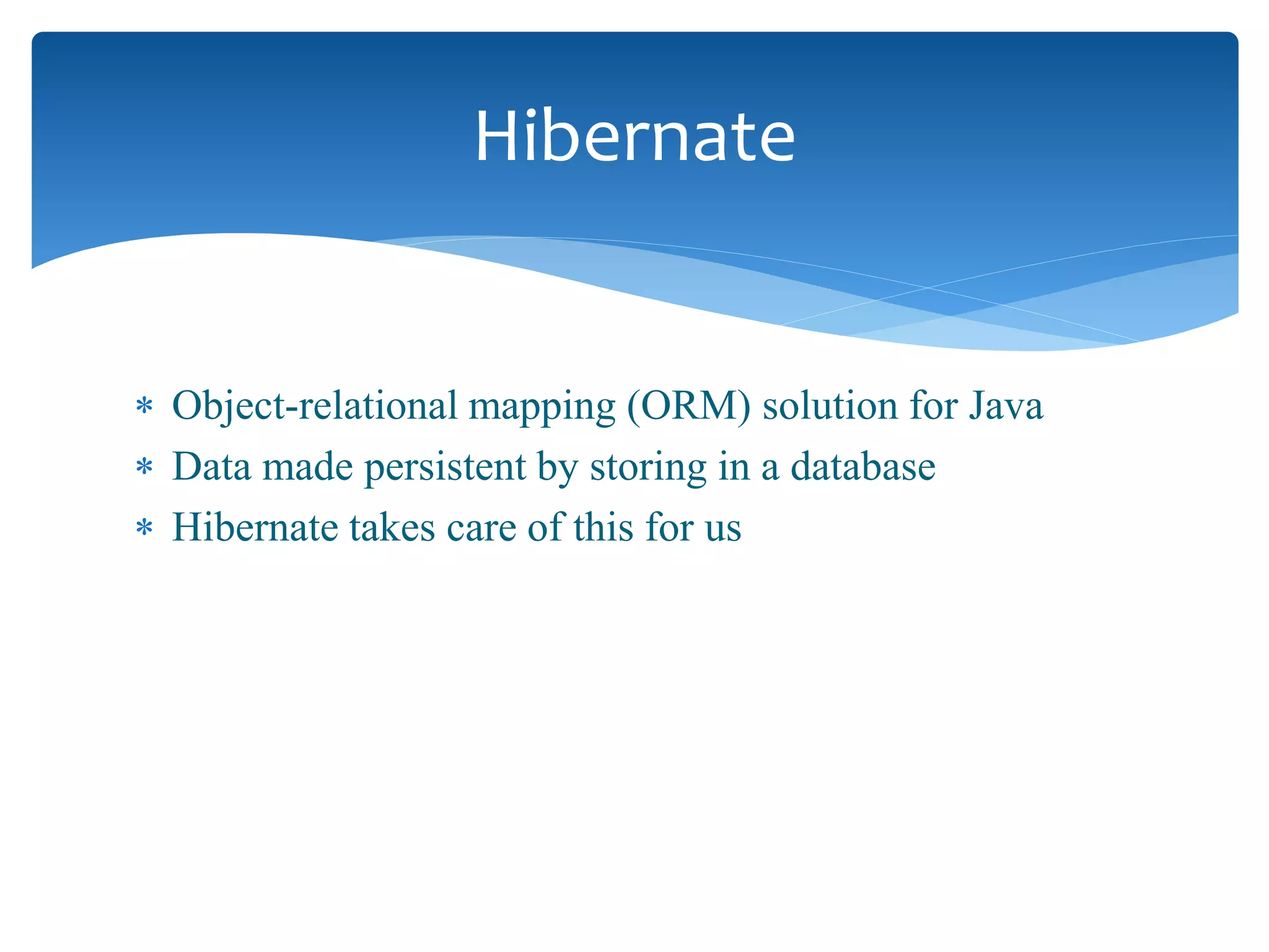  Object-relational mapping (ORM) solution for Java
 Data made persistent by storing in a database
 Hibernate takes care of this for us
Hibernate
 