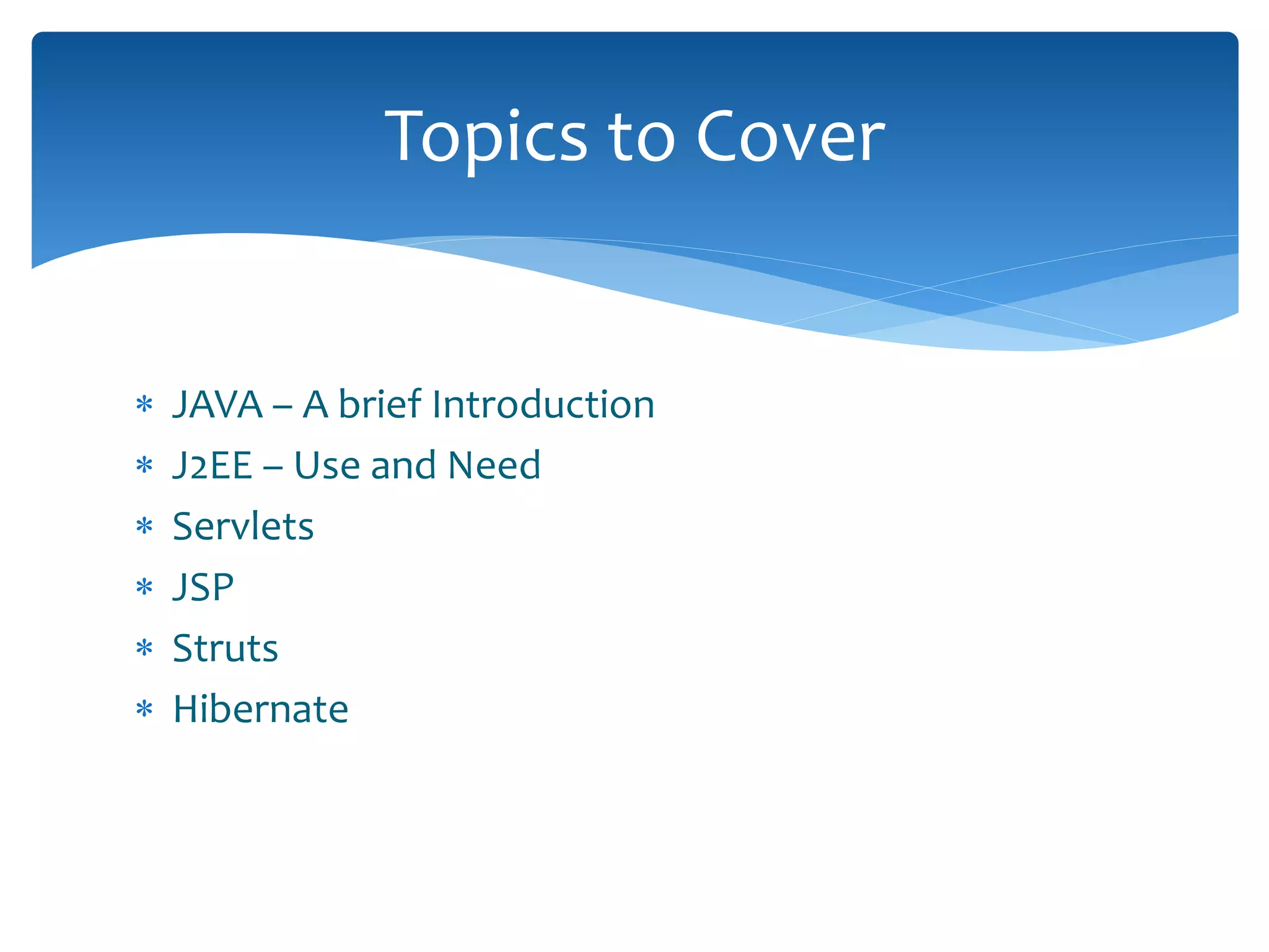  JAVA – A brief Introduction
 J2EE – Use and Need
 Servlets
 JSP
 Struts
 Hibernate
Topics to Cover
 