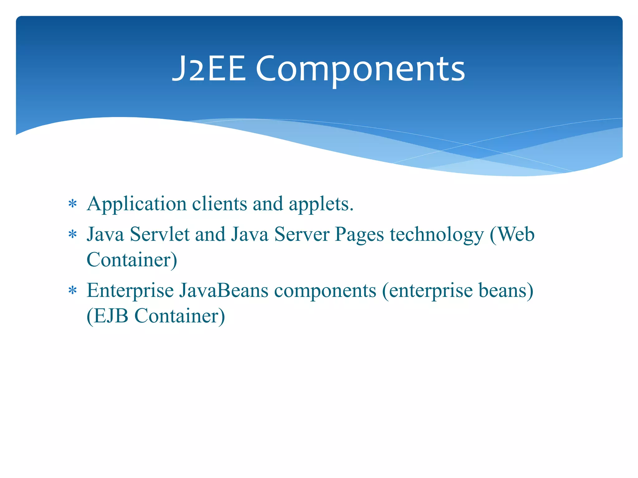  Application clients and applets.
 Java Servlet and Java Server Pages technology (Web
Container)
 Enterprise JavaBeans components (enterprise beans)
(EJB Container)
J2EE Components
 