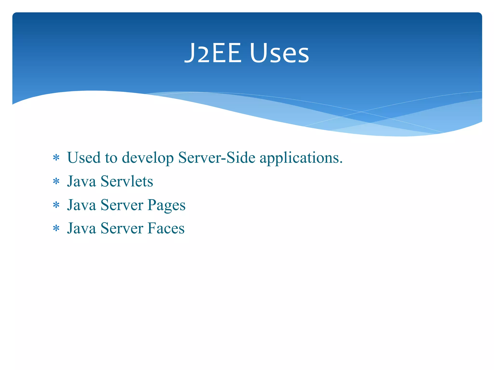  Used to develop Server-Side applications.
 Java Servlets
 Java Server Pages
 Java Server Faces
J2EE Uses
 