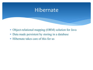 Object-relational mapping (ORM) solution for Java
 Data made persistent by storing in a database
 Hibernate takes care of this for us
Hibernate
 