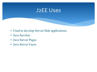  Used to develop Server-Side applications.
 Java Servlets
 Java Server Pages
 Java Server Faces
J2EE Uses
 