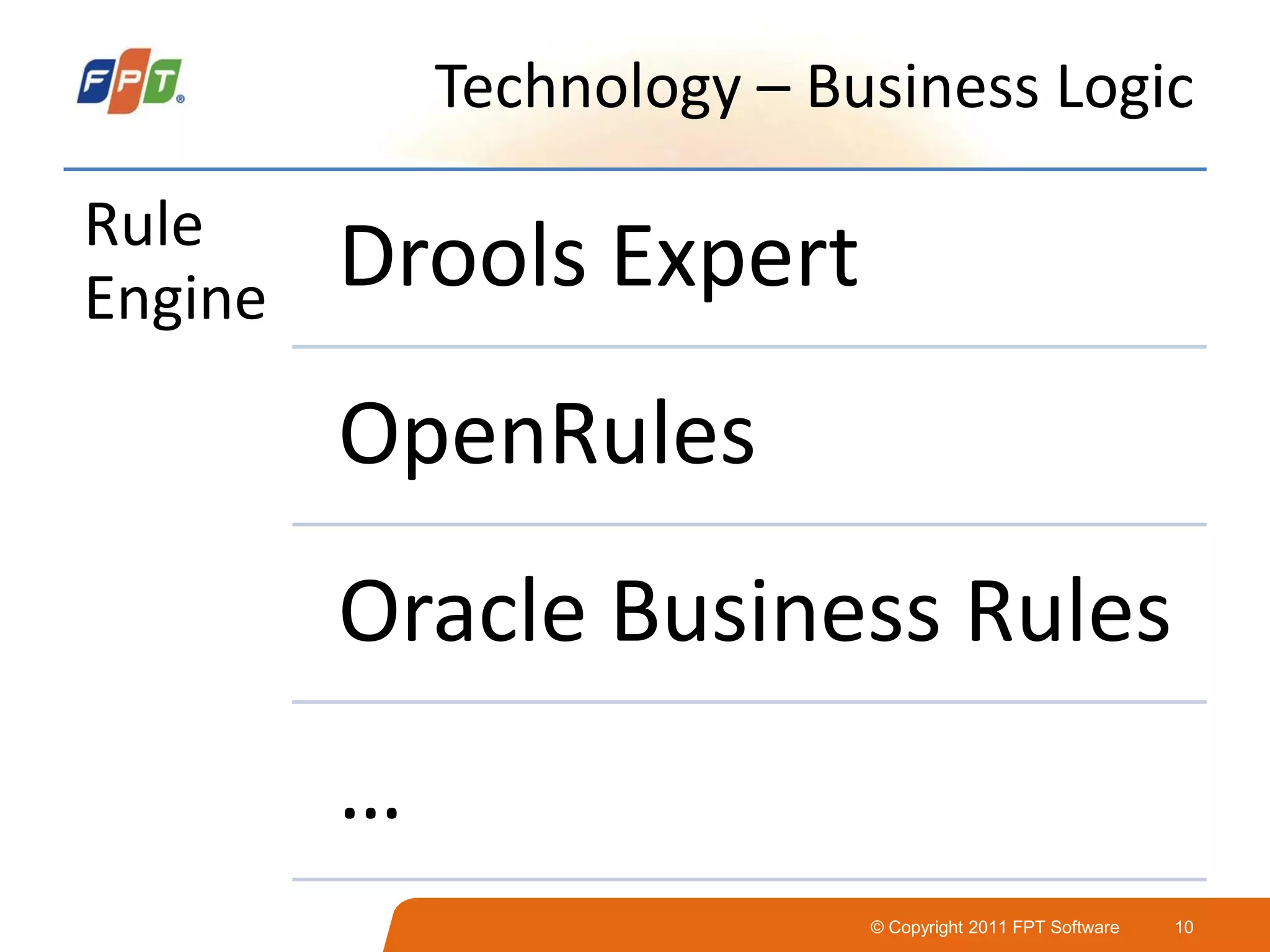 © Copyright 2011 FPT Software 10
Technology – Business Logic
Rule
Engine Drools Expert
OpenRules
Oracle Business Rules
…
 
