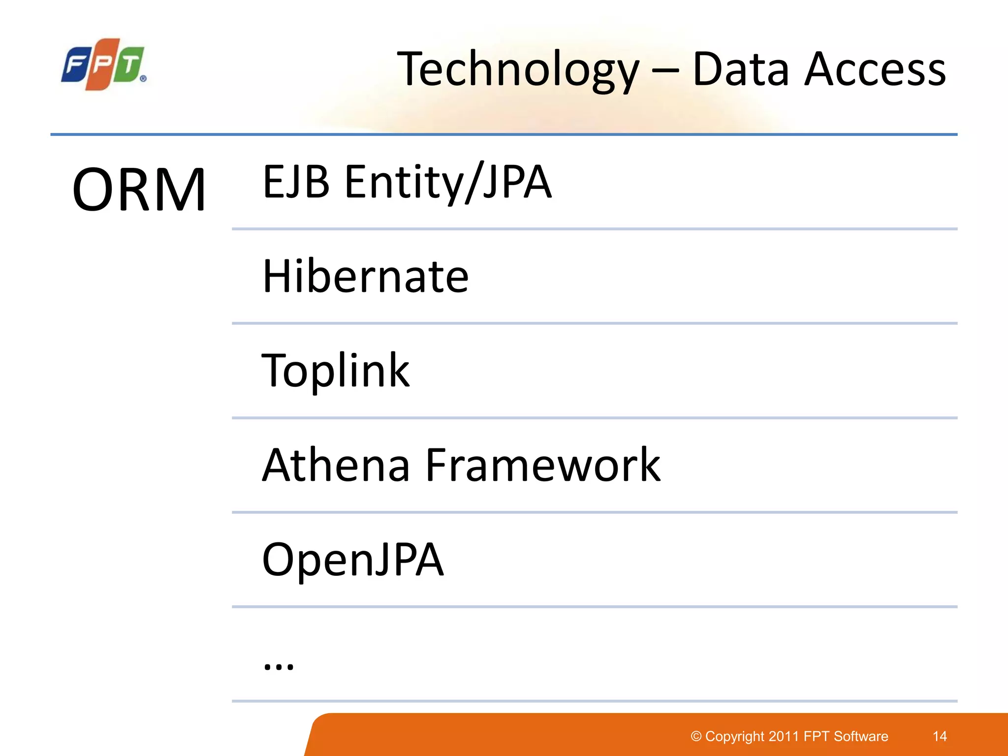 © Copyright 2011 FPT Software 14
Technology – Data Access
ORM EJB Entity/JPA
Hibernate
Toplink
Athena Framework
OpenJPA
…
 