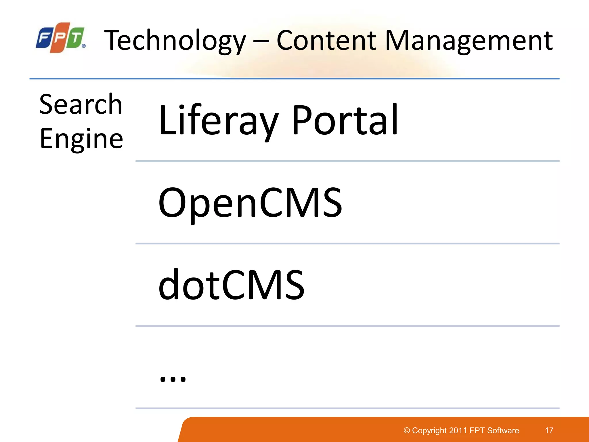 © Copyright 2011 FPT Software 17
Technology – Content Management
Search
Engine Liferay Portal
OpenCMS
dotCMS
…
 