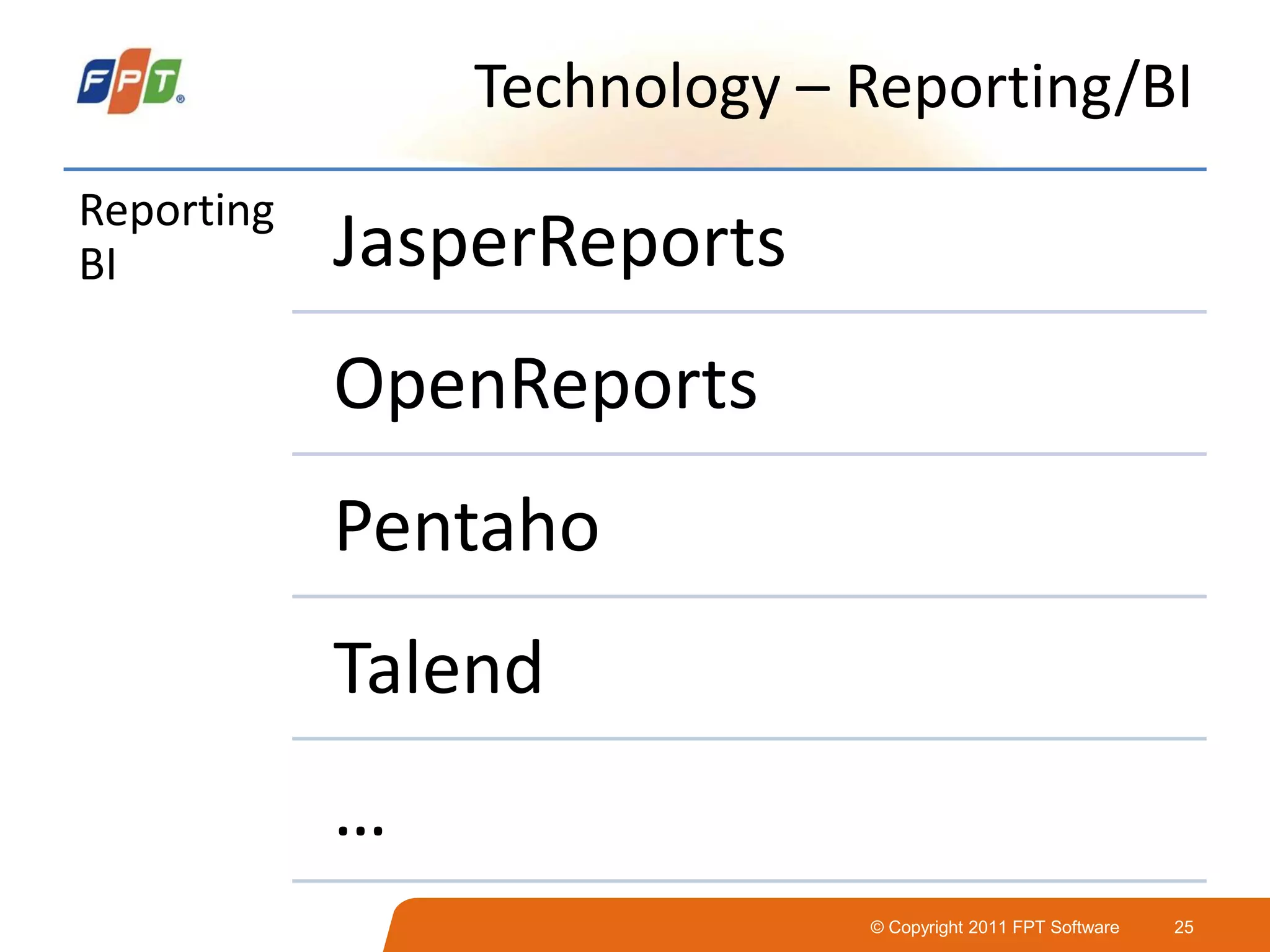© Copyright 2011 FPT Software 25
Technology – Reporting/BI
Reporting
BI JasperReports
OpenReports
Pentaho
Talend
…
 