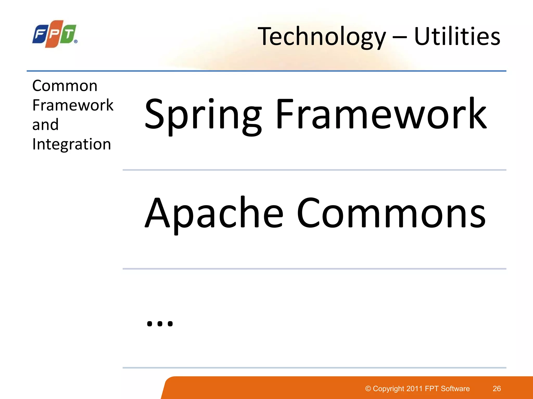 © Copyright 2011 FPT Software 26
Technology – Utilities
Common
Framework
and
Integration
Spring Framework
Apache Commons
…
 