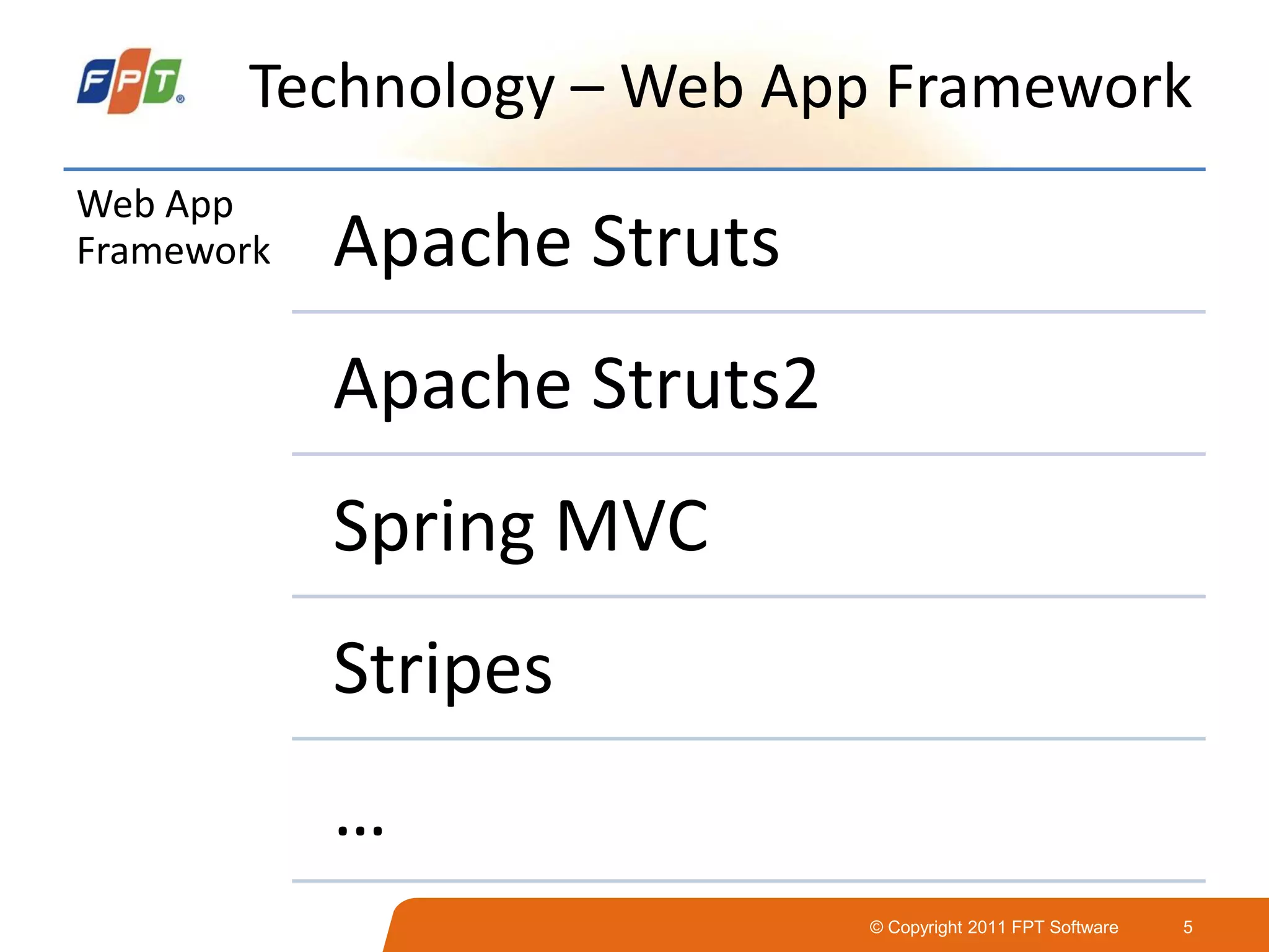 © Copyright 2011 FPT Software 5
Technology – Web App Framework
Web App
Framework Apache Struts
Apache Struts2
Spring MVC
Stripes
…
 