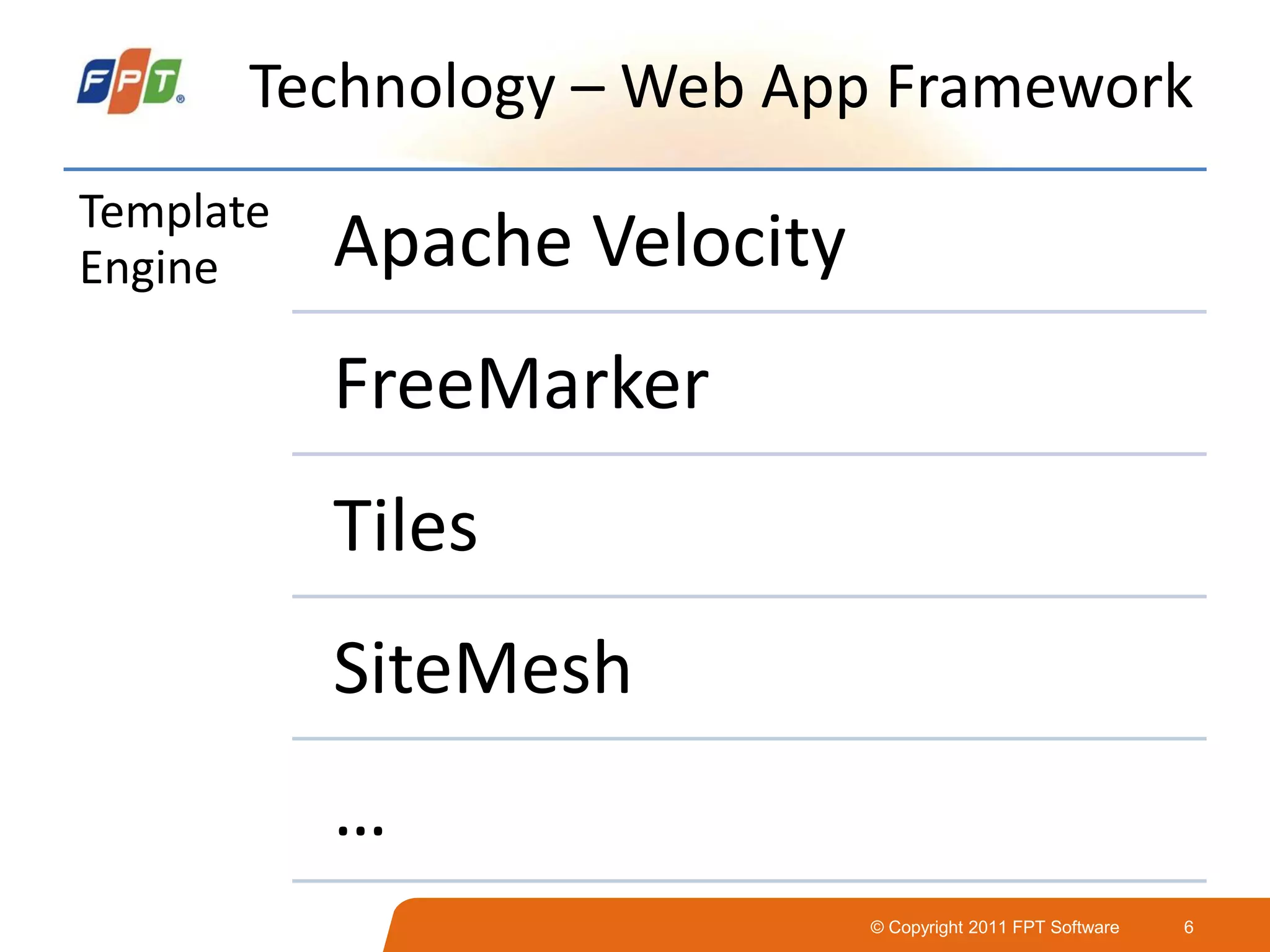 © Copyright 2011 FPT Software 6
Technology – Web App Framework
Template
Engine Apache Velocity
FreeMarker
Tiles
SiteMesh
…
 