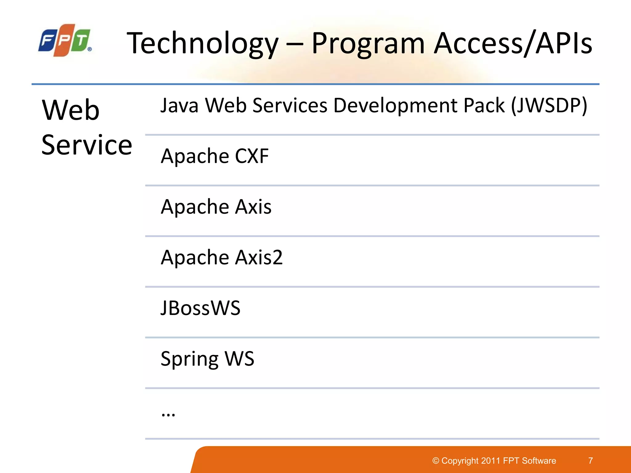 © Copyright 2011 FPT Software 7
Technology – Program Access/APIs
Web
Service
Java Web Services Development Pack (JWSDP)
Apache CXF
Apache Axis
Apache Axis2
JBossWS
Spring WS
…
 