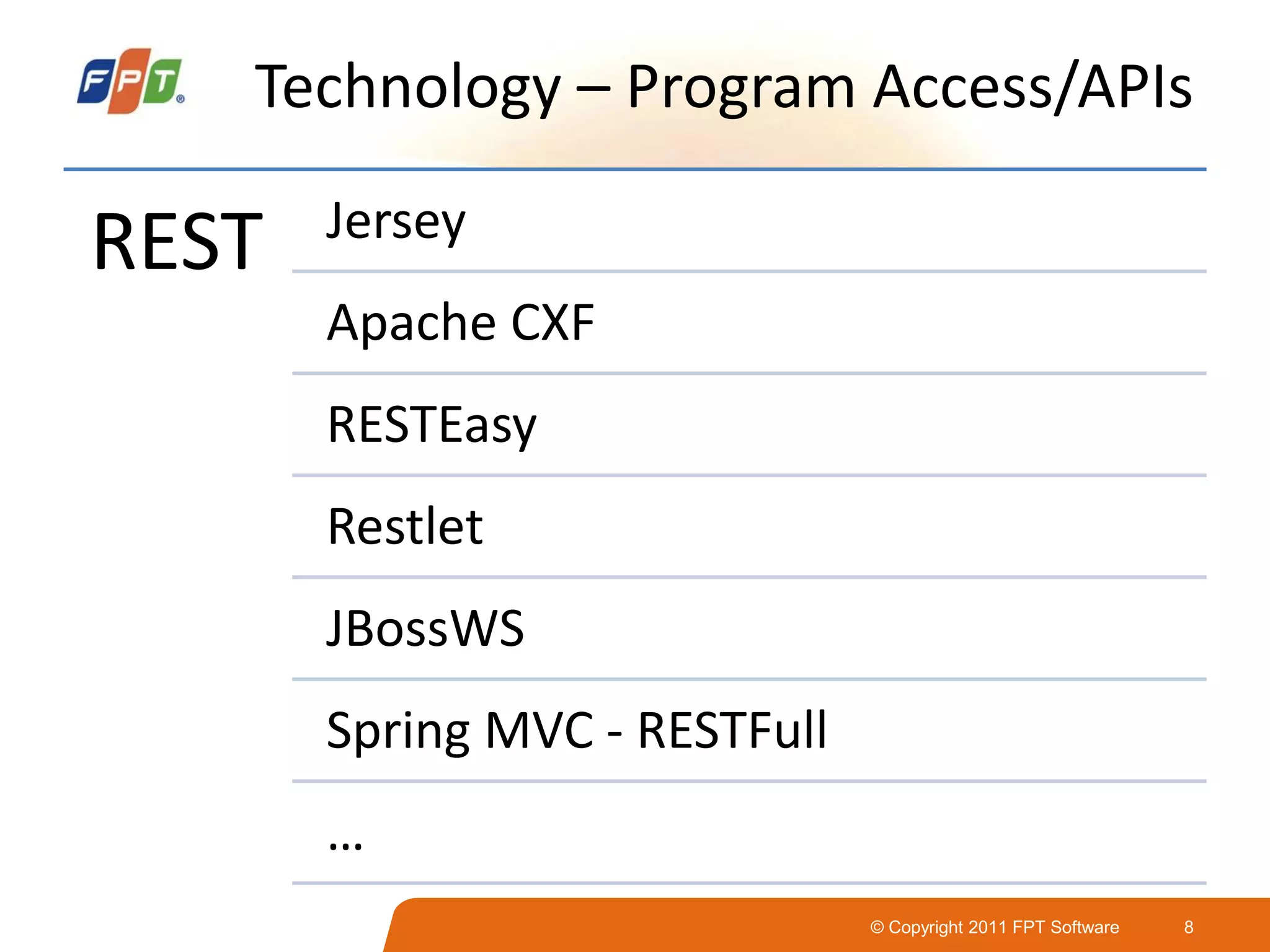© Copyright 2011 FPT Software 8
Technology – Program Access/APIs
REST Jersey
Apache CXF
RESTEasy
Restlet
JBossWS
Spring MVC - RESTFull
…
 