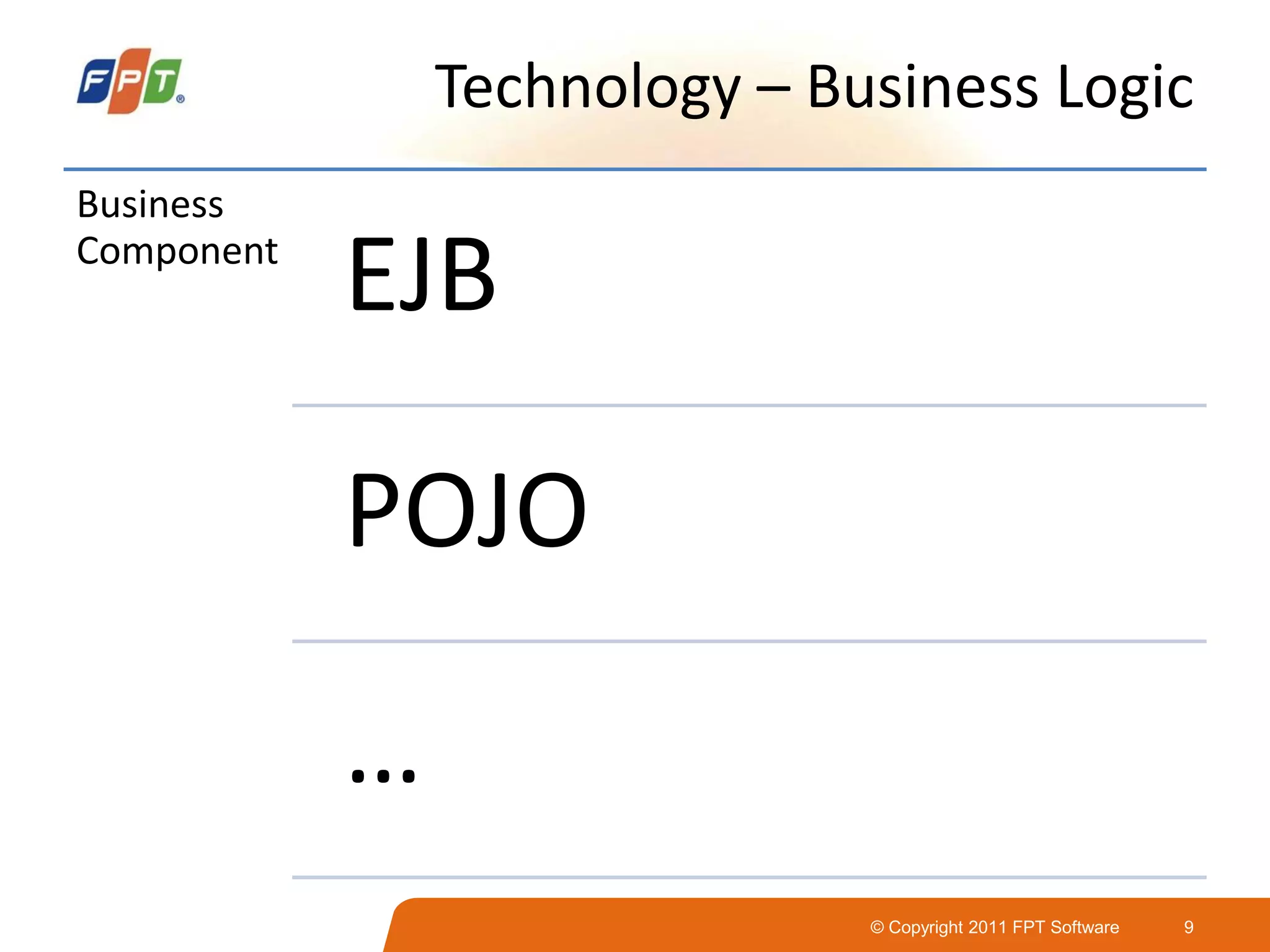 © Copyright 2011 FPT Software 9
Technology – Business Logic
Business
Component
EJB
POJO
…
 