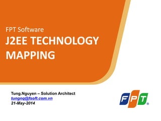 © Copyright 2011 FPT Software 1
FPT Software
J2EE TECHNOLOGY
MAPPING
Tung.Nguyen – Solution Architect
tungnq@fsoft.com.vn
21-May-2014
 