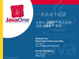 一天点击十亿次
                                由核心 J2EE™ 模式架构
                                成的 J2EE™ 系统


                                Deepak Alur
                                Rajmohan Krishnamurthy
                                软件服务
                                Sun Professional Services

                                Arnold Goldberg
                                领导架构平台
                                eBay.Com
| JavaOne 2003 | Session 3264
 