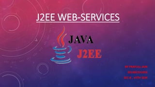 J2EE WEB-SERVICES
BY PRAFULL JAIN
2016BCEX1056
SEC-B , VIITH SEM
 