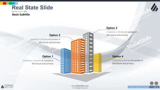 w w w . D o m a i n . c o m Page 12
www.MainSlide.com
© All Rights Reserved.
Confidential
Creativity is the key to success in
the future and primary
Option 3
Creativity is the key to success in
the future and primary
Option 2
Creativity is the key to success in
the future and primary
Option 1
Creativity is the key to success in
the future and primary
Option 4
Real State Slide
Basic Subtitle
 