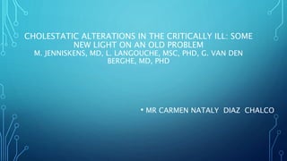 CHOLESTATIC ALTERATIONS IN THE CRITICALLY ILL: SOME
NEW LIGHT ON AN OLD PROBLEM
M. JENNISKENS, MD, L. LANGOUCHE, MSC, PHD, G. VAN DEN
BERGHE, MD, PHD
• MR CARMEN NATALY DIAZ CHALCO
 