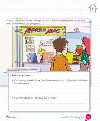 233_doscientos _treinta y _tres
Los números de la cinta comienzan en el 0 y terminan en el 100 y, luego, vuelven a comenzar.
Generalmente van acompañados de una letra en orden alfabético, que comienza por la A.
Por ejemplo, A22.
El ahorro permite reunir dinero a lo largo del tiempo. Este dinero puede servir para distintos
fines, como enfrentar una emergencia.
Reflexiona y comenta.
•	 ¿Crees que es importante comparar los precios de un producto en distintas tiendas
antes de comprar?
•	 ¿Has ahorrado alguna vez?, ¿para qué lo hiciste?
Competencia social y ciudadana
 