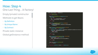 How: Step 4
​ Empty (private) constructor
​ Methods to get Beans
•  By Deﬁnition
•  By Unique Name
•  By Contract
​ Private static instance
​ Global getInstance method
​ One Last Thing… A Factory!
 