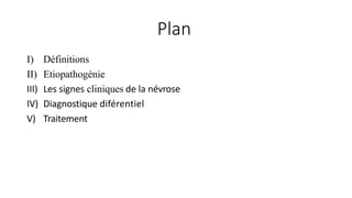 Plan
I) Définitions
II) Etiopathogénie
III) Les signes cliniques de la névrose
IV) Diagnostique diférentiel
V) Traitement
 
