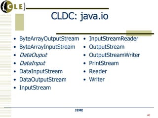 CLDC: java.io

•   ByteArrayOutputStream • InputStreamReader
•   ByteArrayInputStream • OutputStream
•   DataOuput             • OutputStreamWriter
•   DataInput             • PrintStream
•   DataInputStream       • Reader
•   DataOutputStream      • Writer
•   InputStream


                       J2ME
                                                 40
 
