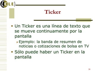 Ticker

 Un Ticker es una línea de texto que
  se mueve continuamente por la
  pantalla
   Ejemplo: la banda de resumen de
   noticias o cotizaciones de bolsa en TV
 Sólo puede haber un Ticker en la
  pantalla

                                        50
 