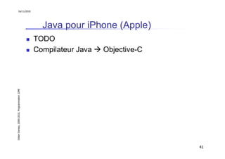 16/11/2010




                                                 Java pour iPhone (Apple)
                                               TODO
                                               Compilateur Java   Objective-C
Didier Donsez, 2000-2010, Programmation J2ME




                                                                                41
 